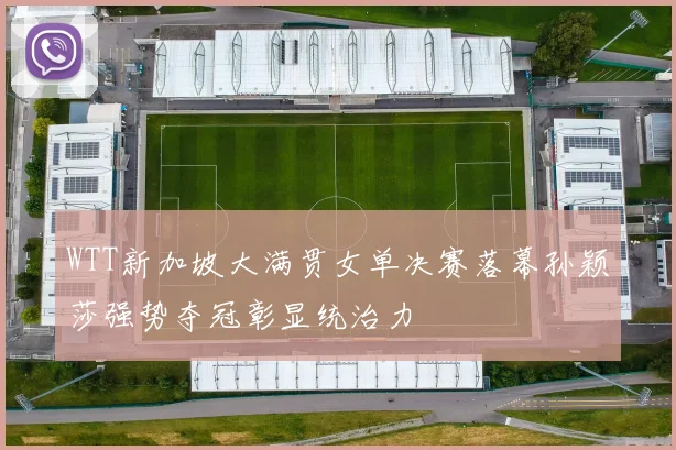 WTT新加坡大满贯女单决赛落幕孙颖莎强势夺冠彰显统治力