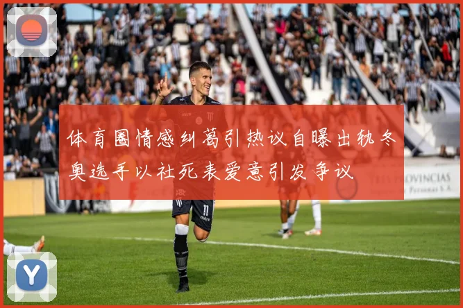 体育圈情感纠葛引热议自曝出轨冬奥选手以社死表爱意引发争议