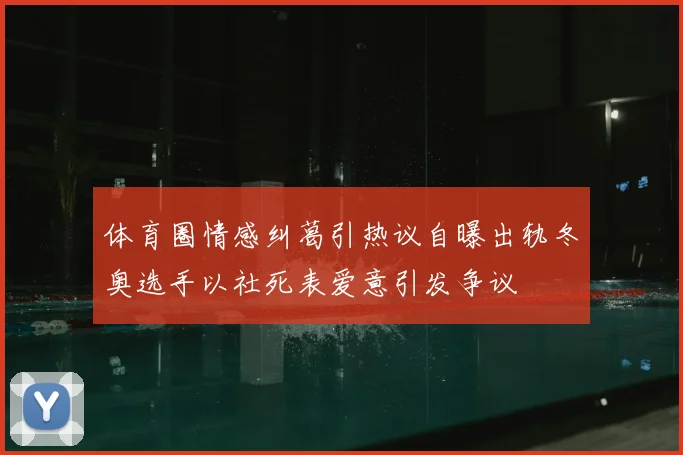 体育圈情感纠葛引热议自曝出轨冬奥选手以社死表爱意引发争议