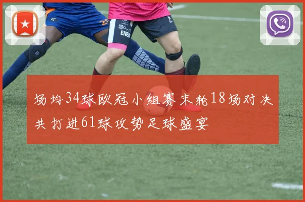 场均34球欧冠小组赛末轮18场对决共打进61球攻势足球盛宴