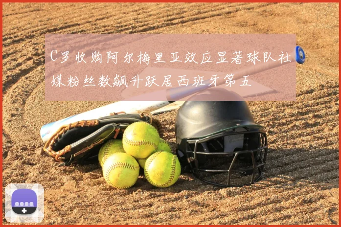 C罗收购阿尔梅里亚效应显著球队社媒粉丝数飙升跃居西班牙第五