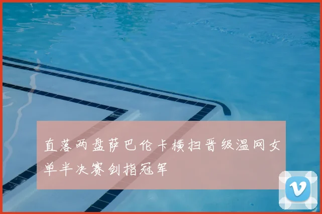 直落两盘萨巴伦卡横扫晋级温网女单半决赛剑指冠军