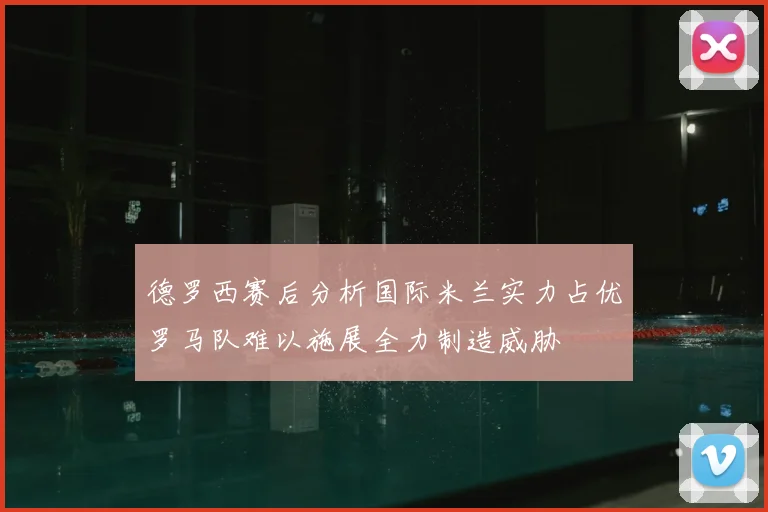 德罗西赛后分析国际米兰实力占优罗马队难以施展全力制造威胁