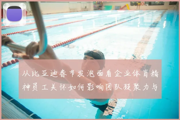 从比亚迪春节发泡面看企业体育精神员工关怀如何影响团队凝聚力与赛场表现