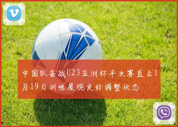 中国队备战U23亚洲杯半决赛直击1月19日训练展现良好调整状态