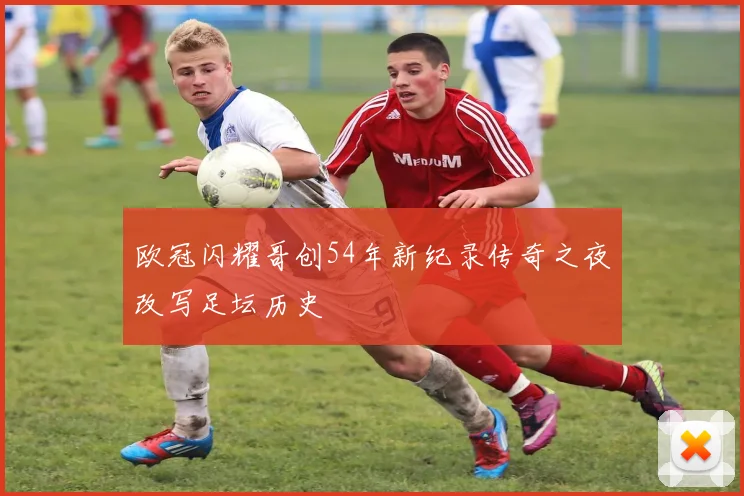 欧冠闪耀哥创54年新纪录传奇之夜改写足坛历史