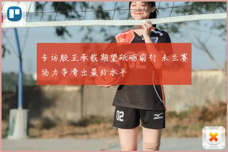 专访殷正承载期望砥砺前行 米兰赛场力争滑出最好水平