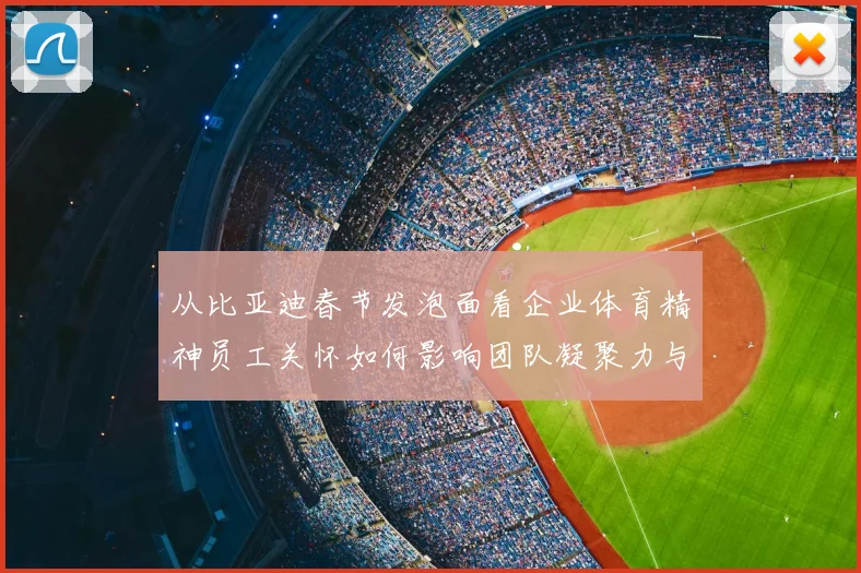 从比亚迪春节发泡面看企业体育精神员工关怀如何影响团队凝聚力与赛场表现
