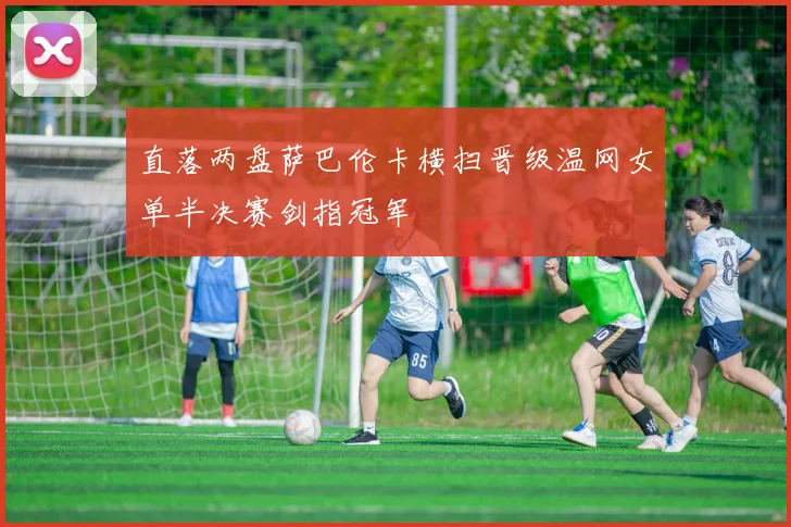 直落两盘萨巴伦卡横扫晋级温网女单半决赛剑指冠军