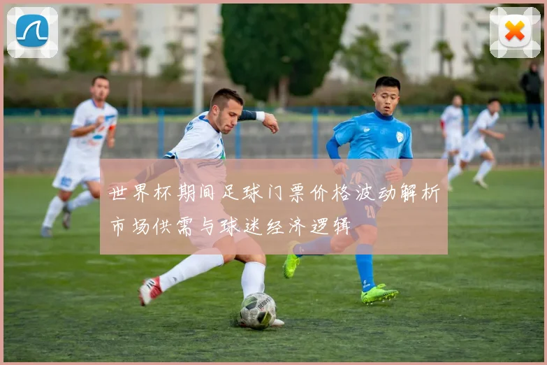 世界杯期间足球门票价格波动解析市场供需与球迷经济逻辑