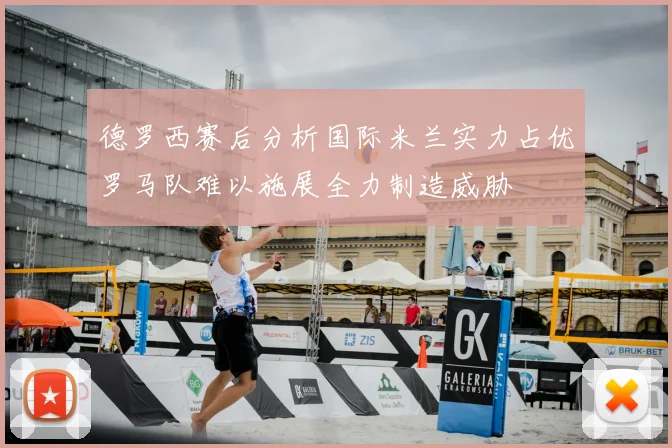 德罗西赛后分析国际米兰实力占优罗马队难以施展全力制造威胁