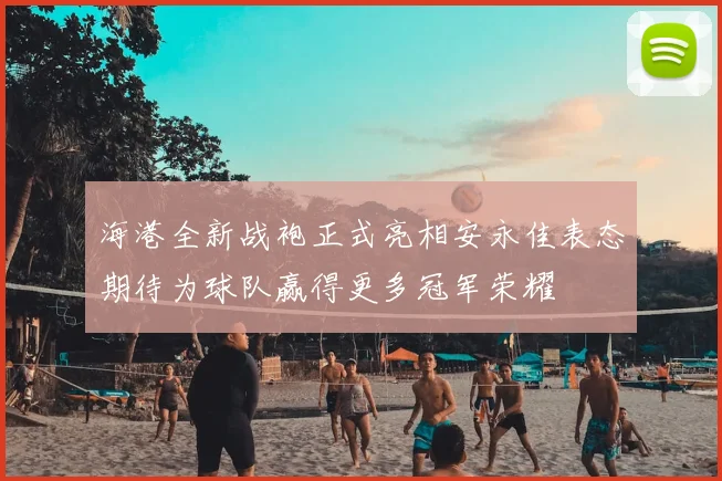 海港全新战袍正式亮相安永佳表态期待为球队赢得更多冠军荣耀