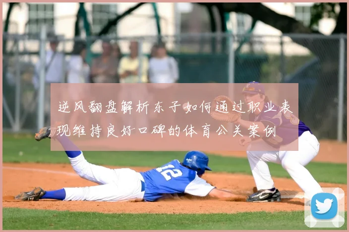 逆风翻盘解析东子如何通过职业表现维持良好口碑的体育公关案例